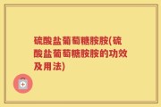 硫酸盐葡萄糖胺胺(硫酸盐葡萄糖胺胺的功效及用法)