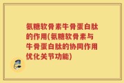 氨糖软骨素牛骨蛋白肽的作用(氨糖软骨素与牛骨蛋白肽的协同作用优化关节功能)