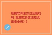 氨糖软骨素冻过还能吃吗_氨糖软骨素冻后食用安全吗？)