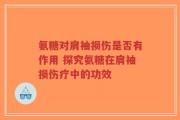氨糖对肩袖损伤是否有作用 探究氨糖在肩袖损伤疗中的功效
