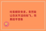 吃氨糖软骨素，竟然能让你关节活动如飞，效果超乎想象
