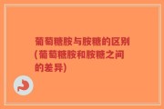 葡萄糖胺与胺糖的区别(葡萄糖胺和胺糖之间的差异)