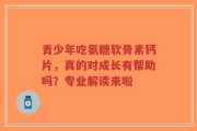青少年吃氨糖软骨素钙片，真的对成长有帮助吗？专业解读来啦