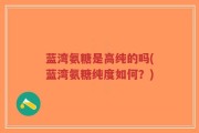 蓝湾氨糖是高纯的吗(蓝湾氨糖纯度如何？)