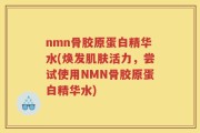 nmn骨胶原蛋白精华水(焕发肌肤活力，尝试使用NMN骨胶原蛋白精华水)