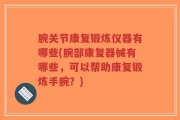 腕关节康复锻炼仪器有哪些(腕部康复器械有哪些，可以帮助康复锻炼手腕？)
