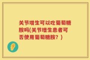 关节增生可以吃葡萄糖胺吗(关节增生患者可否使用葡萄糖胺？)