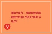 重拾活力，澳洲原装氨糖软骨素让你无惧关节压力”