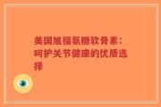 美国旭福氨糖软骨素：呵护关节健康的优质选择