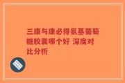 三康与康必得氨基葡萄糖胶囊哪个好 深度对比分析