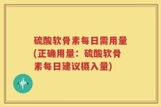 硫酸软骨素每日需用量(正确用量：硫酸软骨素每日建议摄入量)