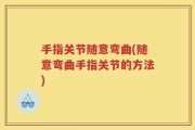 手指关节随意弯曲(随意弯曲手指关节的方法)