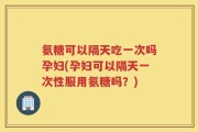 氨糖可以隔天吃一次吗孕妇(孕妇可以隔天一次性服用氨糖吗？)