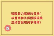 硫酸谷力氨糖软骨素(软骨素和谷氨酰胺硫酸盐结合促进关节健康)