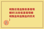 硫酸还是盐酸氨基葡萄糖好(比较氨基葡萄糖硫酸盐和盐酸盐的优劣)