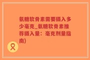 氨糖软骨素需要摄入多少毫克_氨糖软骨素推荐摄入量：毫克剂量指南)