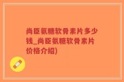 尚臣氨糖软骨素片多少钱_尚臣氨糖软骨素片价格介绍)