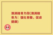 澳洲维骨力你(澳洲维骨力：强化骨骼，促进健康)