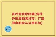 各种骨胶原胶囊(各种骨胶原胶囊推荐：打造健康肌肤从这里开始)