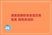 澳美氨糖软骨素是否真有用 探究其功效