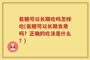氨糖可以长期吃吗怎样吃(氨糖可以长期食用吗？正确的吃法是什么？)