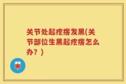 关节处起疙瘩发黑(关节部位生黑起疙瘩怎么办？)