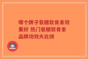 哪个牌子氨糖软骨素效果好 热门氨糖软骨素品牌功效大比拼