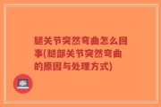 腿关节突然弯曲怎么回事(腿部关节突然弯曲的原因与处理方式)