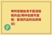 哪种氨糖能用于医保报销药品(哪种氨糖可报销：医保药品的选择建议)