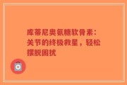 库蒂尼奥氨糖软骨素：关节的终极救星，轻松摆脱困扰