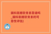 国科氨糖软骨素靠谱吗_国科氨糖软骨素的可靠性评估)
