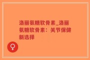 洛丽氨糖软骨素_洛丽氨糖软骨素：关节保健新选择