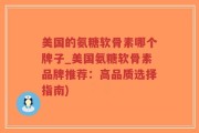 美国的氨糖软骨素哪个牌子_美国氨糖软骨素品牌推荐：高品质选择指南)