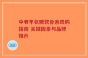 中老年氨糖软骨素选购指南 关键因素与品牌推荐