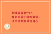 氨糖软骨素free：开启关节护理新篇章，让生活更加灵活自在