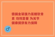 德国金装强力氨糖软骨素 功效显著 为关节健康提供有力保障
