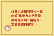 维骨力必须和钙片一起吃吗(维骨力与钙片需同时摄入吗？解析你一定要知道的事项！)