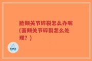 脸颊关节碎裂怎么办呢(面颊关节碎裂怎么处理？)