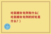 吃氨糖补充剂有什么(吃氨糖补充剂的好处是什么？)