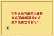 狗狗吃关节康还吃软骨素吗(狗狗需要同时吃关节康和软骨素吗？)