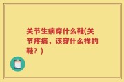 关节生病穿什么鞋(关节疼痛，该穿什么样的鞋？)