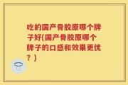 吃的国产骨胶原哪个牌子好(国产骨胶原哪个牌子的口感和效果更优？)