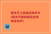 肩关节上钢板后响声大(肩关节植钢板后出现明显响声)