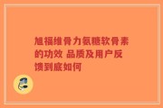 旭福维骨力氨糖软骨素的功效 品质及用户反馈到底如何