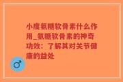 小度氨糖软骨素什么作用_氨糖软骨素的神奇功效：了解其对关节健康的益处