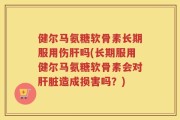 健尔马氨糖软骨素长期服用伤肝吗(长期服用健尔马氨糖软骨素会对肝脏造成损害吗？)