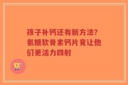 孩子补钙还有新方法？氨糖软骨素钙片竟让他们更活力四射