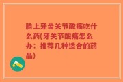 脸上牙齿关节酸痛吃什么药(牙关节酸痛怎么办：推荐几种适合的药品)