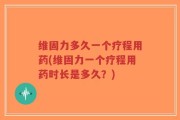 维固力多久一个疗程用药(维固力一个疗程用药时长是多久？)