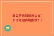 脚关节有抓痕怎么办(如何处理脚踝抓痕？)